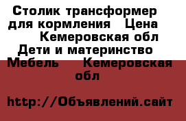  Столик трансформер,  для кормления › Цена ­ 750 - Кемеровская обл. Дети и материнство » Мебель   . Кемеровская обл.